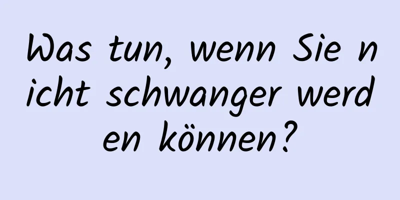 Was tun, wenn Sie nicht schwanger werden können?