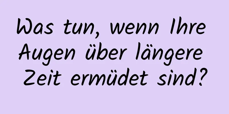 Was tun, wenn Ihre Augen über längere Zeit ermüdet sind?