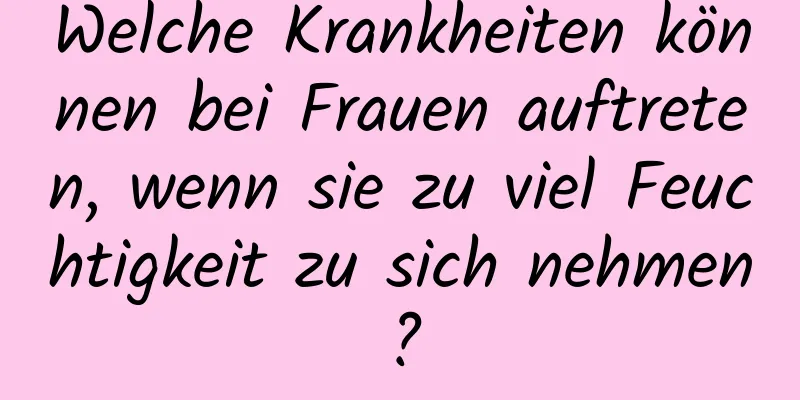 Welche Krankheiten können bei Frauen auftreten, wenn sie zu viel Feuchtigkeit zu sich nehmen?