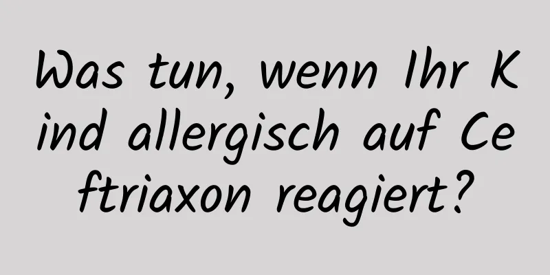 Was tun, wenn Ihr Kind allergisch auf Ceftriaxon reagiert?