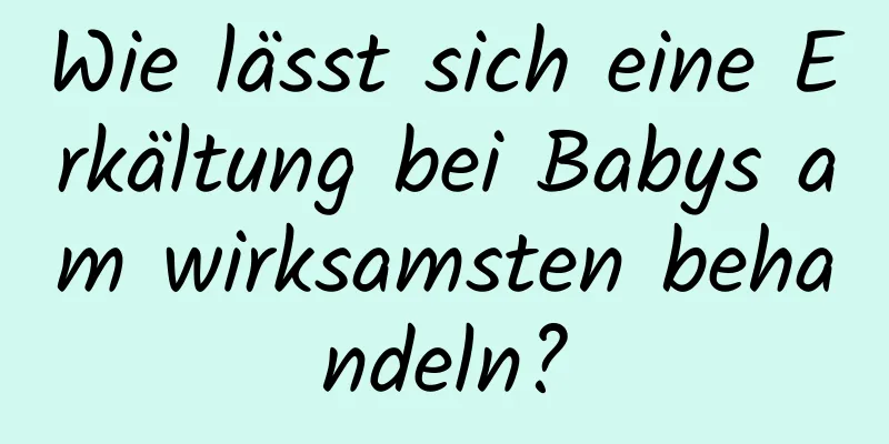 Wie lässt sich eine Erkältung bei Babys am wirksamsten behandeln?