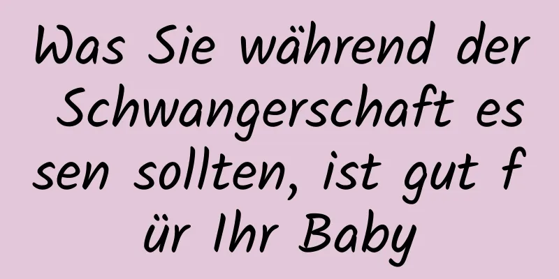 Was Sie während der Schwangerschaft essen sollten, ist gut für Ihr Baby