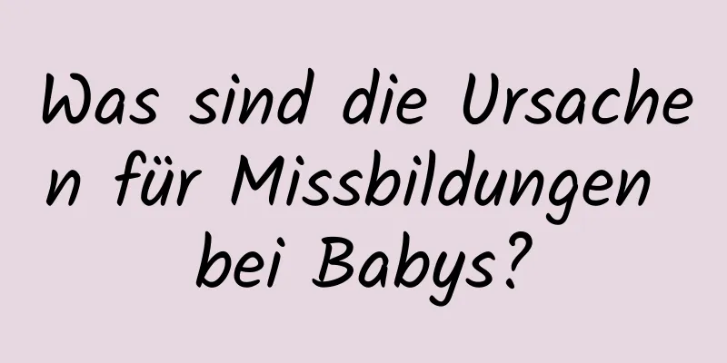 Was sind die Ursachen für Missbildungen bei Babys?