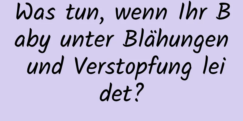 Was tun, wenn Ihr Baby unter Blähungen und Verstopfung leidet?