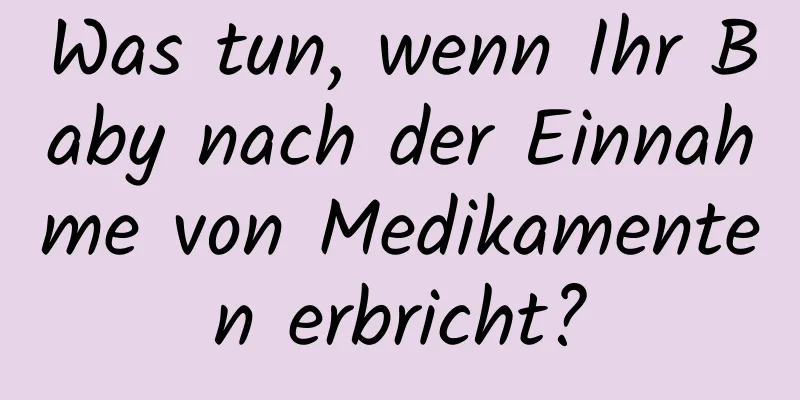 Was tun, wenn Ihr Baby nach der Einnahme von Medikamenten erbricht?