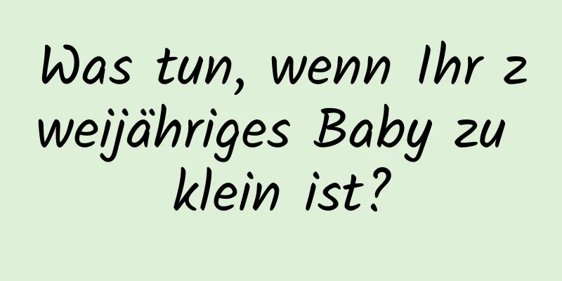 Was tun, wenn Ihr zweijähriges Baby zu klein ist?