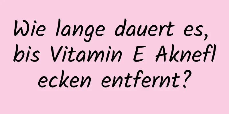 Wie lange dauert es, bis Vitamin E Akneflecken entfernt?