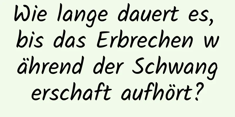 Wie lange dauert es, bis das Erbrechen während der Schwangerschaft aufhört?