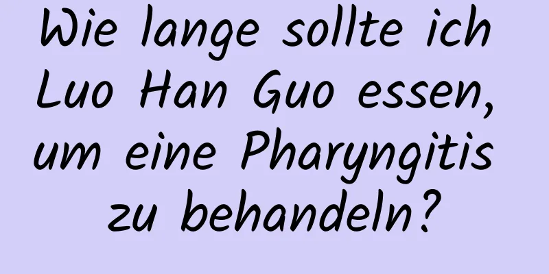 Wie lange sollte ich Luo Han Guo essen, um eine Pharyngitis zu behandeln?