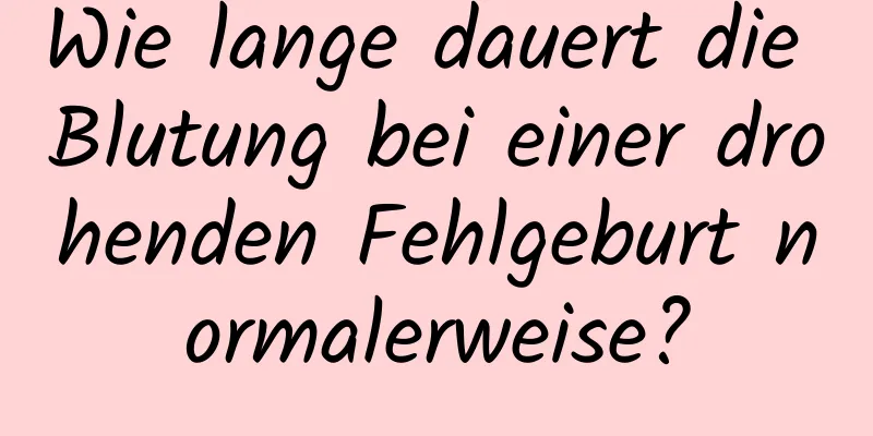 Wie lange dauert die Blutung bei einer drohenden Fehlgeburt normalerweise?