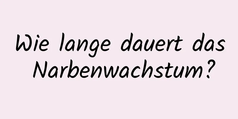 Wie lange dauert das Narbenwachstum?