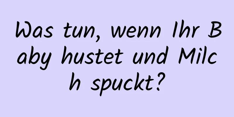 Was tun, wenn Ihr Baby hustet und Milch spuckt?