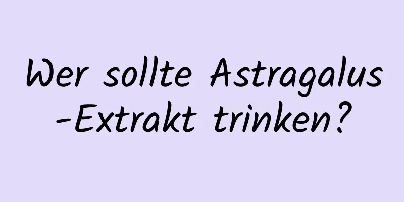 Wer sollte Astragalus-Extrakt trinken?