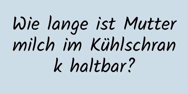 Wie lange ist Muttermilch im Kühlschrank haltbar?