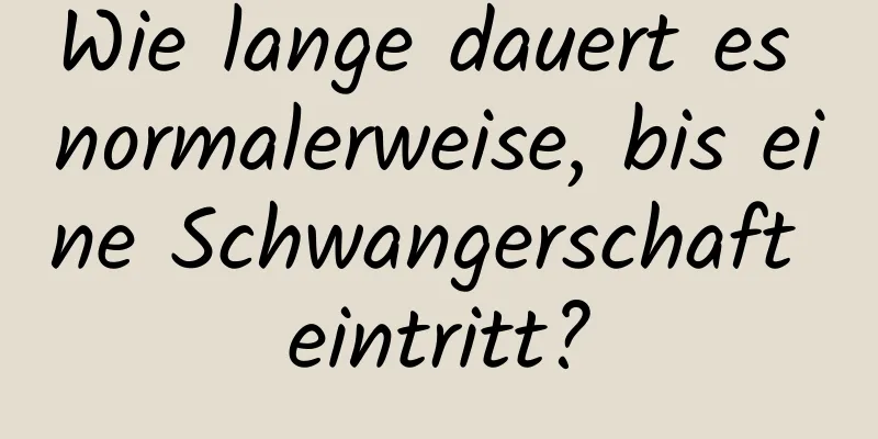 Wie lange dauert es normalerweise, bis eine Schwangerschaft eintritt?