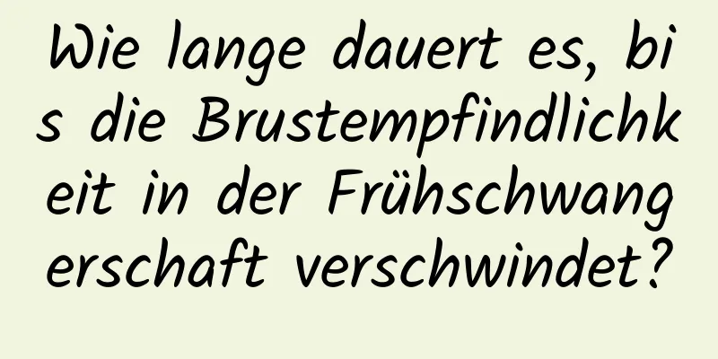 Wie lange dauert es, bis die Brustempfindlichkeit in der Frühschwangerschaft verschwindet?