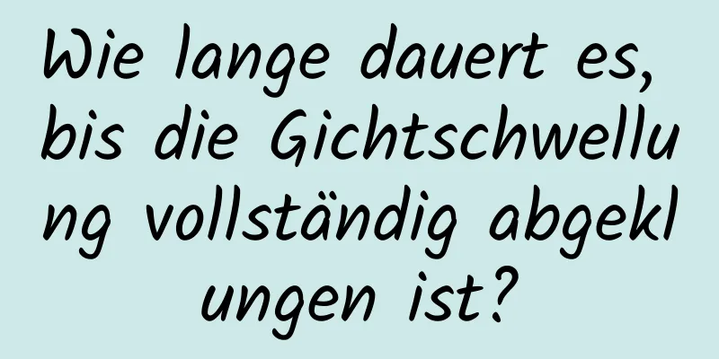 Wie lange dauert es, bis die Gichtschwellung vollständig abgeklungen ist?