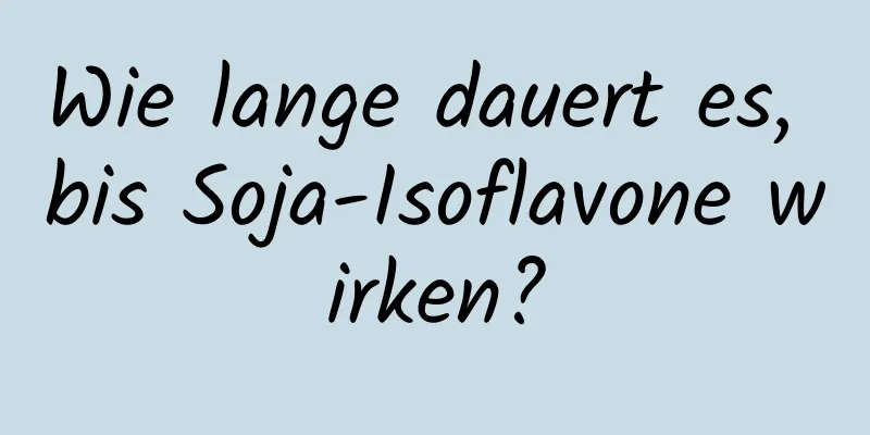 Wie lange dauert es, bis Soja-Isoflavone wirken?