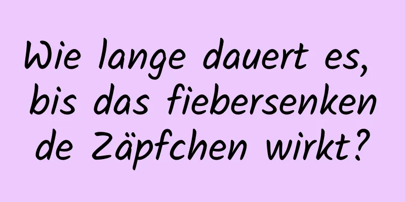 Wie lange dauert es, bis das fiebersenkende Zäpfchen wirkt?