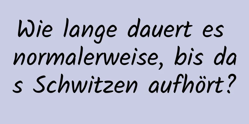 Wie lange dauert es normalerweise, bis das Schwitzen aufhört?