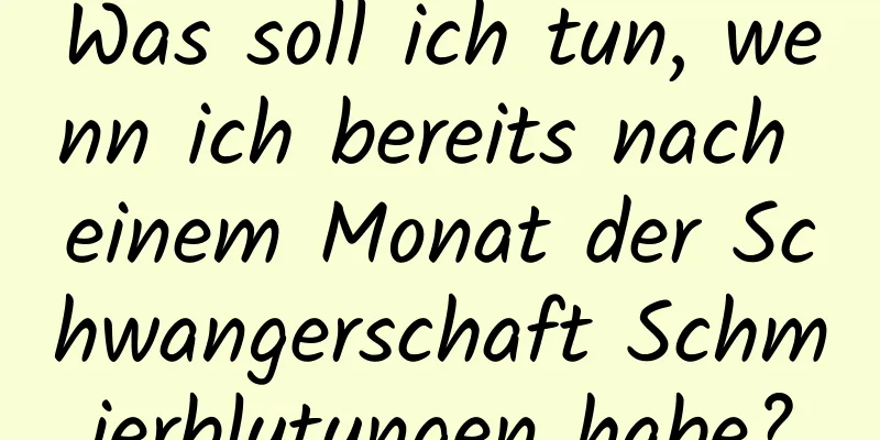 Was soll ich tun, wenn ich bereits nach einem Monat der Schwangerschaft Schmierblutungen habe?