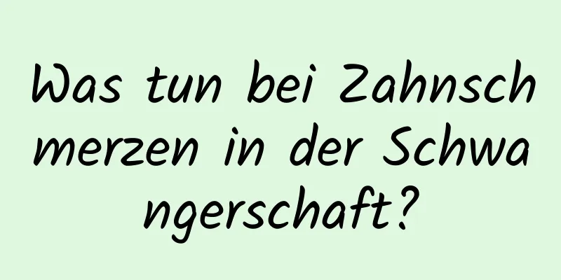 Was tun bei Zahnschmerzen in der Schwangerschaft?