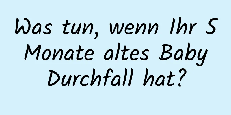 Was tun, wenn Ihr 5 Monate altes Baby Durchfall hat?