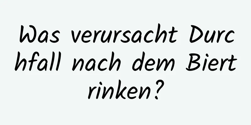 Was verursacht Durchfall nach dem Biertrinken?