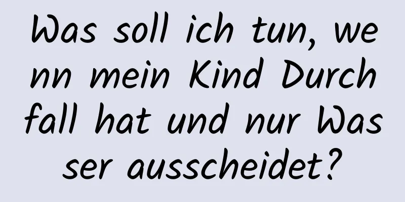 Was soll ich tun, wenn mein Kind Durchfall hat und nur Wasser ausscheidet?