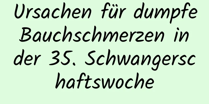 Ursachen für dumpfe Bauchschmerzen in der 35. Schwangerschaftswoche