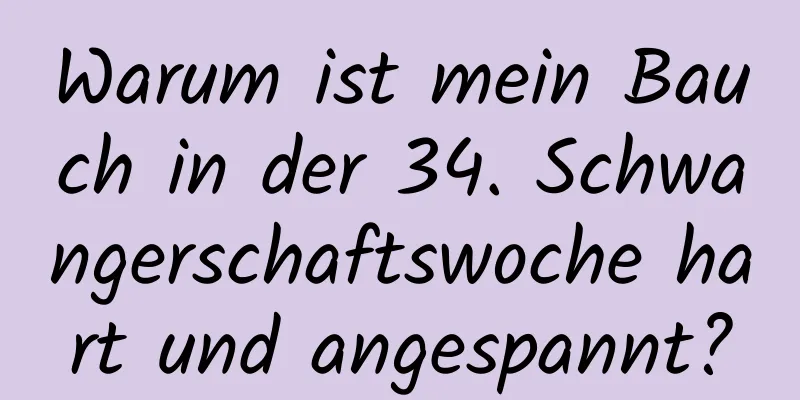 Warum ist mein Bauch in der 34. Schwangerschaftswoche hart und angespannt?