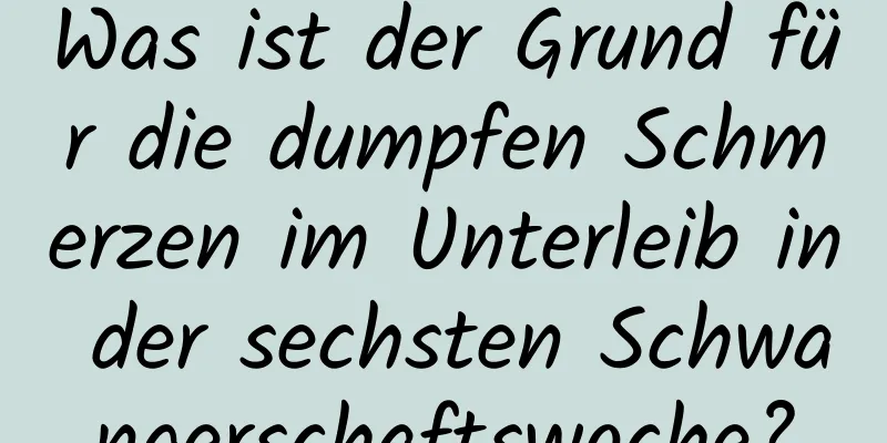 Was ist der Grund für die dumpfen Schmerzen im Unterleib in der sechsten Schwangerschaftswoche?