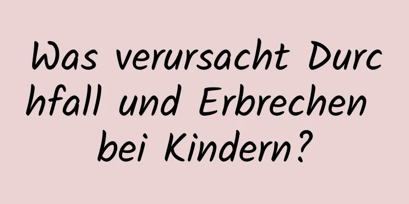 Was verursacht Durchfall und Erbrechen bei Kindern?