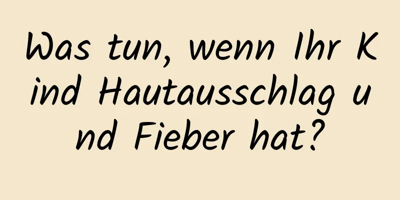 Was tun, wenn Ihr Kind Hautausschlag und Fieber hat?