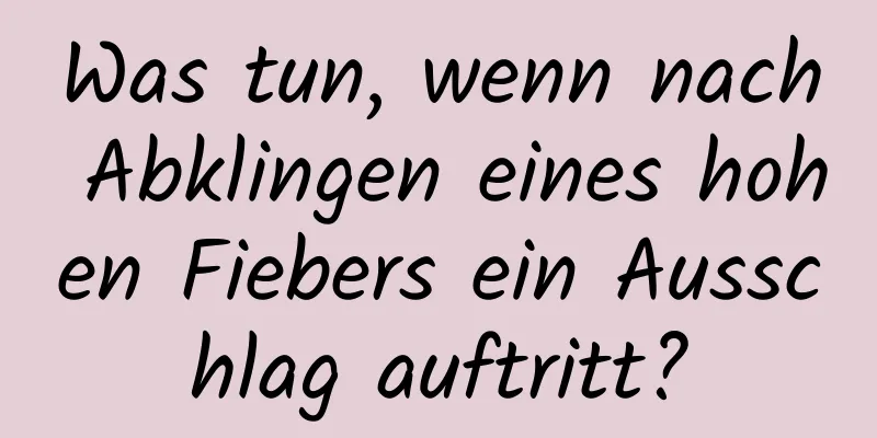 Was tun, wenn nach Abklingen eines hohen Fiebers ein Ausschlag auftritt?