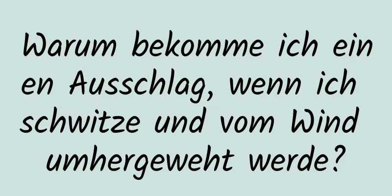 Warum bekomme ich einen Ausschlag, wenn ich schwitze und vom Wind umhergeweht werde?