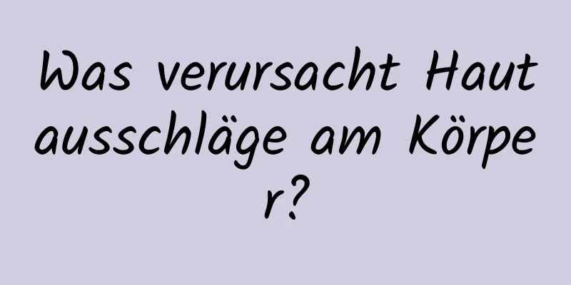 Was verursacht Hautausschläge am Körper?