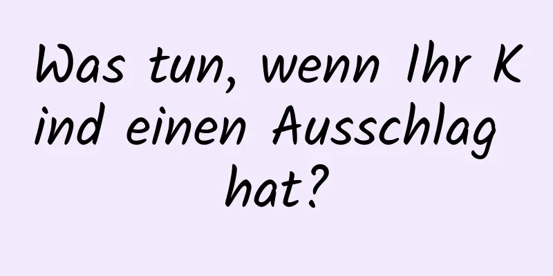 Was tun, wenn Ihr Kind einen Ausschlag hat?