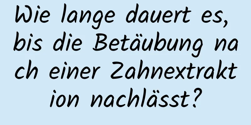 Wie lange dauert es, bis die Betäubung nach einer Zahnextraktion nachlässt?