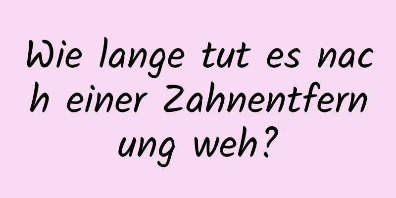 Wie lange tut es nach einer Zahnentfernung weh?