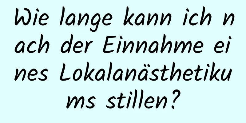 Wie lange kann ich nach der Einnahme eines Lokalanästhetikums stillen?