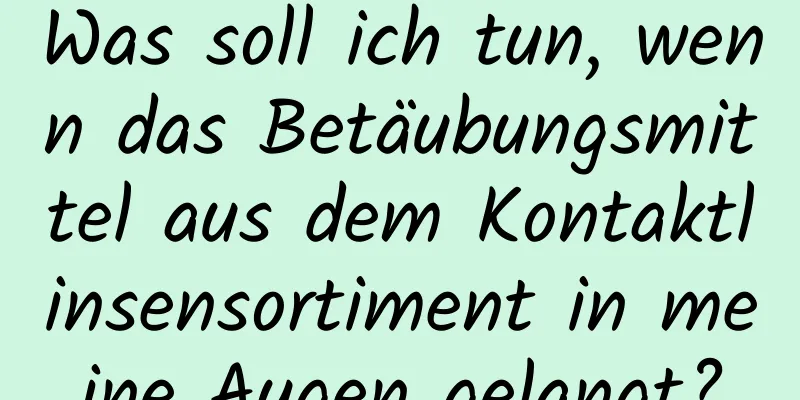 Was soll ich tun, wenn das Betäubungsmittel aus dem Kontaktlinsensortiment in meine Augen gelangt?