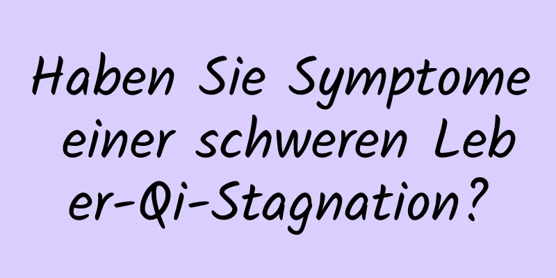 Haben Sie Symptome einer schweren Leber-Qi-Stagnation?