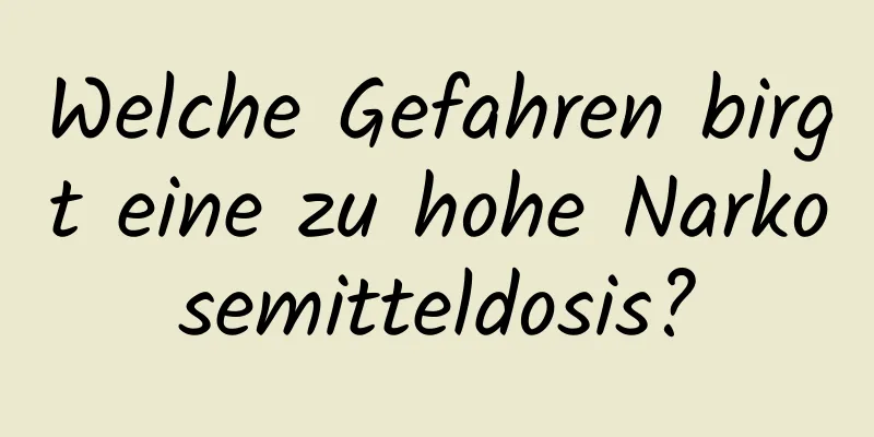 Welche Gefahren birgt eine zu hohe Narkosemitteldosis?