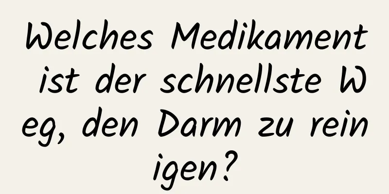 Welches Medikament ist der schnellste Weg, den Darm zu reinigen?