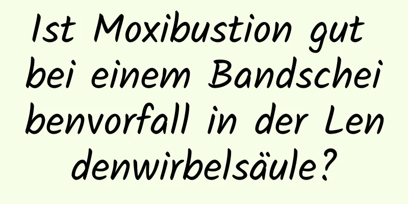 Ist Moxibustion gut bei einem Bandscheibenvorfall in der Lendenwirbelsäule?