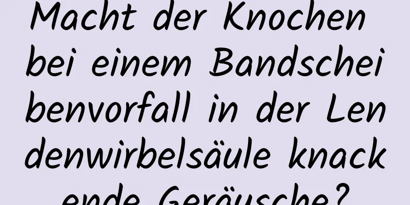 Macht der Knochen bei einem Bandscheibenvorfall in der Lendenwirbelsäule knackende Geräusche?