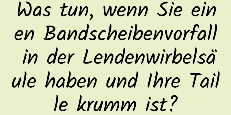 Was tun, wenn Sie einen Bandscheibenvorfall in der Lendenwirbelsäule haben und Ihre Taille krumm ist?