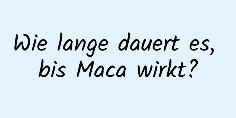 Wie lange dauert es, bis Maca wirkt?