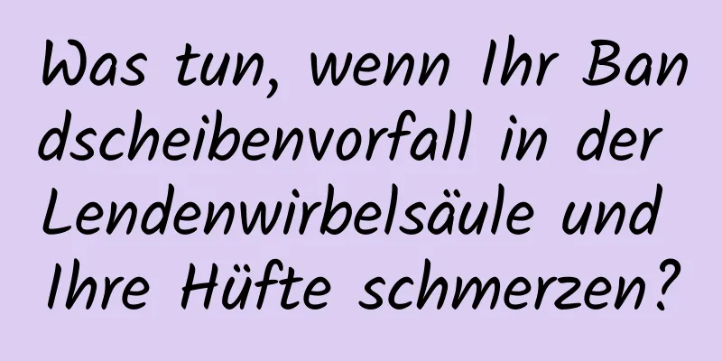 Was tun, wenn Ihr Bandscheibenvorfall in der Lendenwirbelsäule und Ihre Hüfte schmerzen?